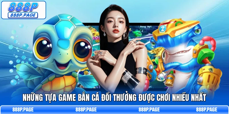 Những tựa game bắn cá đổi thưởng được chơi nhiều nhất